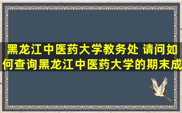 黑龙江中医*大学教务处 请问如何查询黑龙江中医*大学的期末成绩